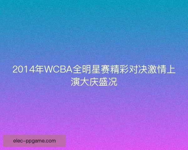 2014年WCBA全明星赛精彩对决激情上演大庆盛况