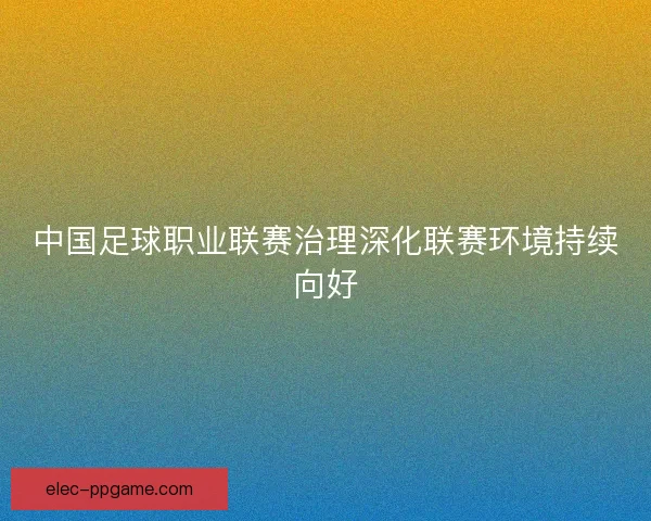 中国足球职业联赛治理深化联赛环境持续向好