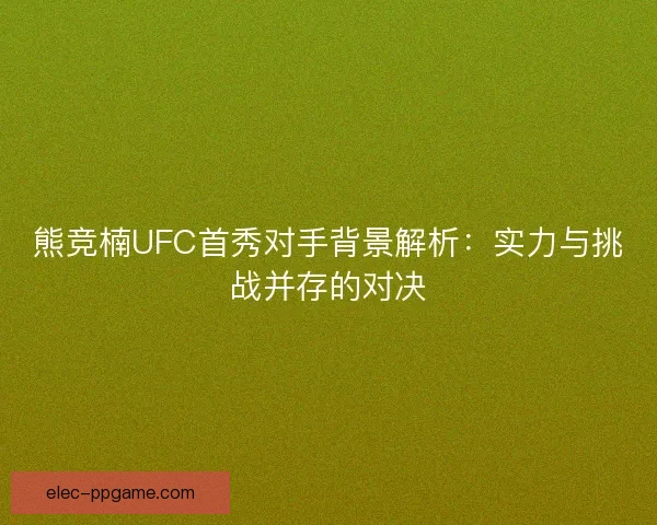 熊竞楠UFC首秀对手背景解析：实力与挑战并存的对决