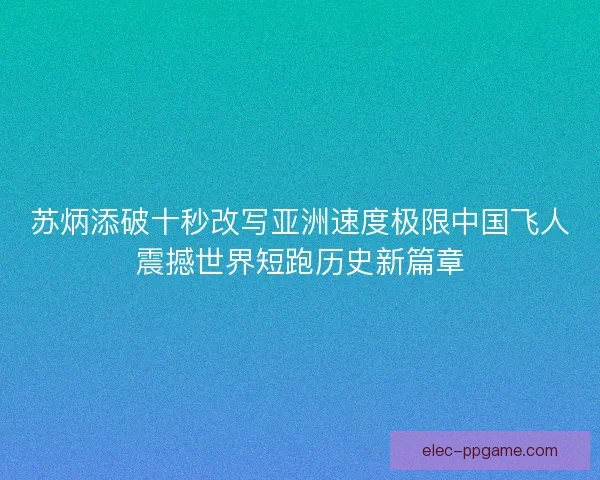 苏炳添破十秒改写亚洲速度极限中国飞人震撼世界短跑历史新篇章