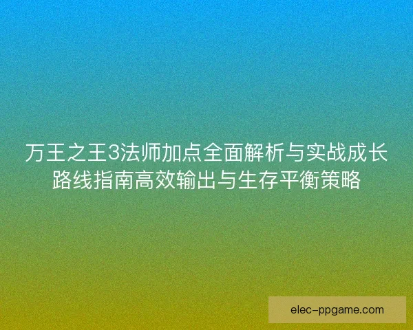万王之王3法师加点全面解析与实战成长路线指南高效输出与生存平衡策略