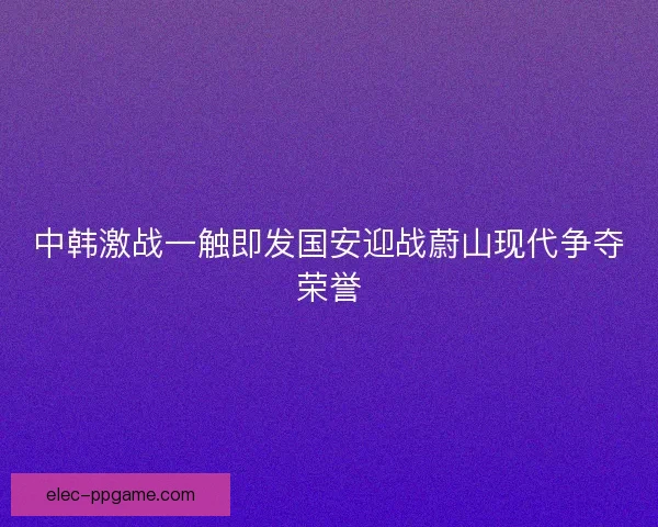 中韩激战一触即发国安迎战蔚山现代争夺荣誉