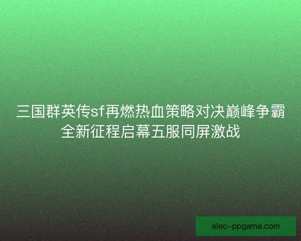 三国群英传sf再燃热血策略对决巅峰争霸全新征程启幕五服同屏激战
