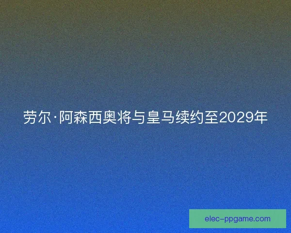 劳尔·阿森西奥将与皇马续约至2029年