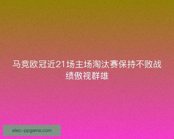 马竞欧冠近21场主场淘汰赛保持不败战绩傲视群雄 马竞欧冠近21场主场淘汰赛保持不败战绩傲视群雄