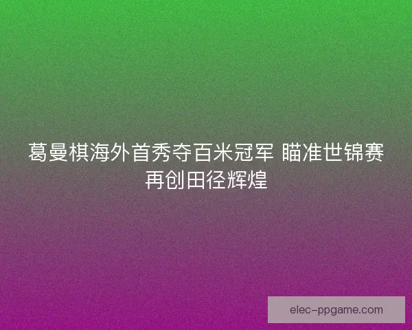 葛曼棋海外首秀夺百米冠军 瞄准世锦赛再创田径辉煌 葛曼棋海外首秀夺百米冠军 瞄准世锦赛再创田径辉煌