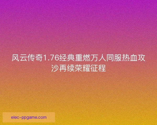 风云传奇1.76经典重燃万人同服热血攻沙再续荣耀征程 风云传奇1.76经典重燃万人同服热血攻沙再续荣耀征程