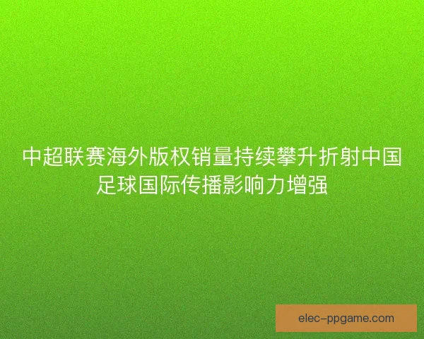 中超联赛海外版权销量持续攀升折射中国足球国际传播影响力增强