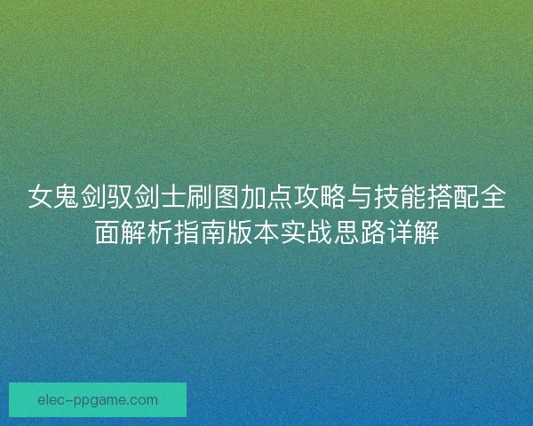 女鬼剑驭剑士刷图加点攻略与技能搭配全面解析指南版本实战思路详解